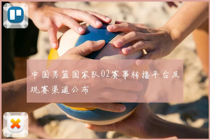 中国男篮国家队02赛事转播平台及观赛渠道公布