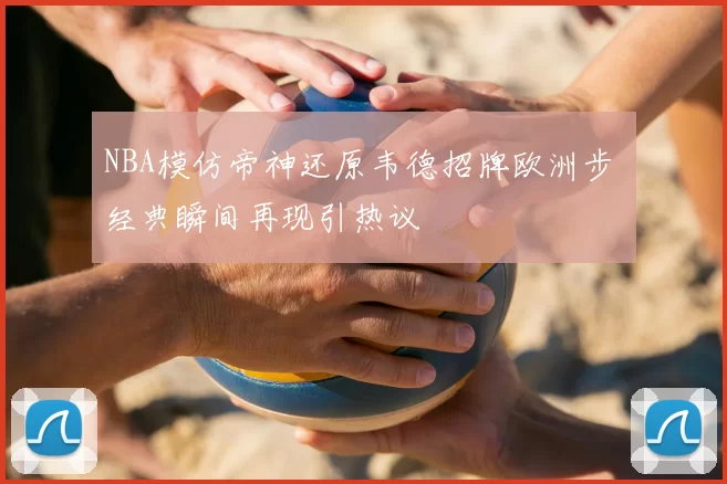NBA模仿帝神还原韦德招牌欧洲步 经典瞬间再现引热议