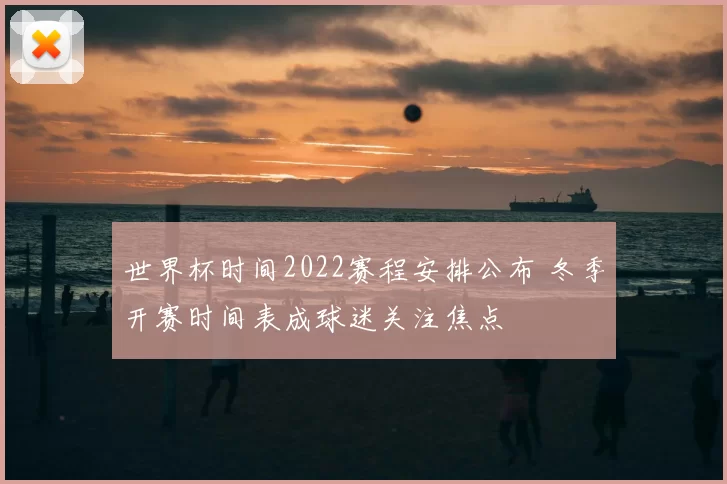 世界杯时间2022赛程安排公布 冬季开赛时间表成球迷关注焦点