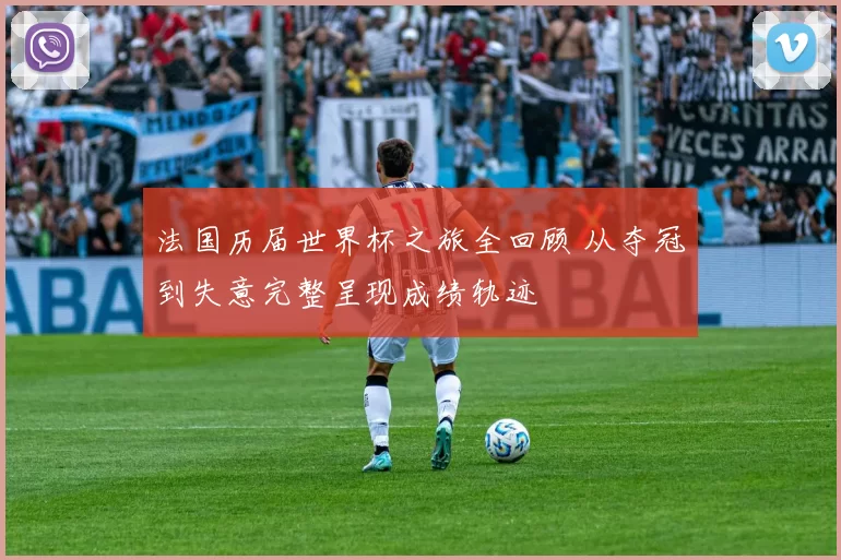 法国历届世界杯之旅全回顾 从夺冠到失意完整呈现成绩轨迹