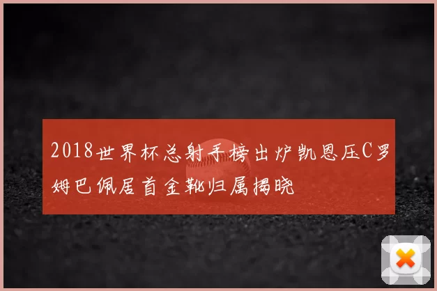 2018世界杯总射手榜出炉凯恩压C罗姆巴佩居首金靴归属揭晓