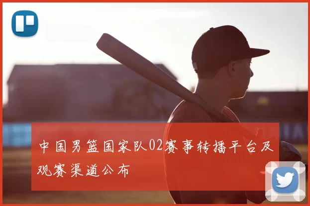 中国男篮国家队02赛事转播平台及观赛渠道公布