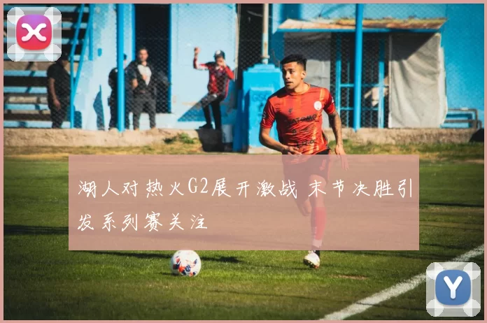 湖人对热火G2展开激战 末节决胜引发系列赛关注