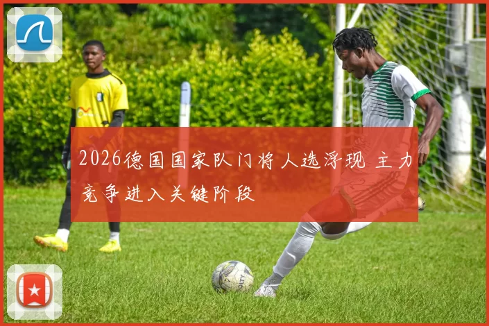 2026德国国家队门将人选浮现 主力竞争进入关键阶段