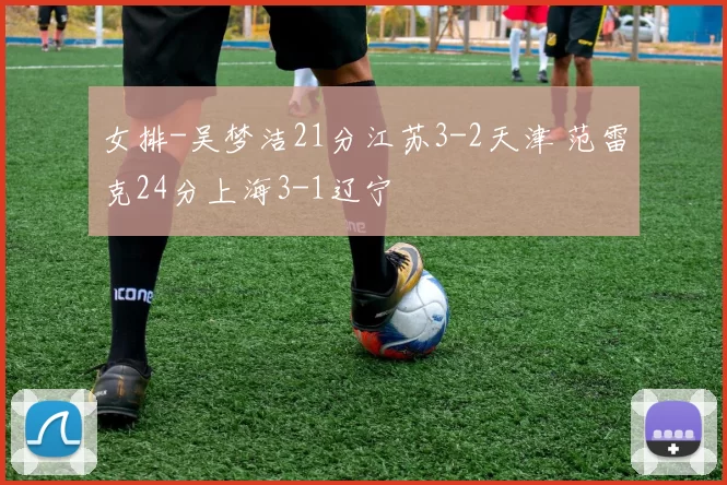 女排-吴梦洁21分江苏3-2天津 范雷克24分上海3-1辽宁