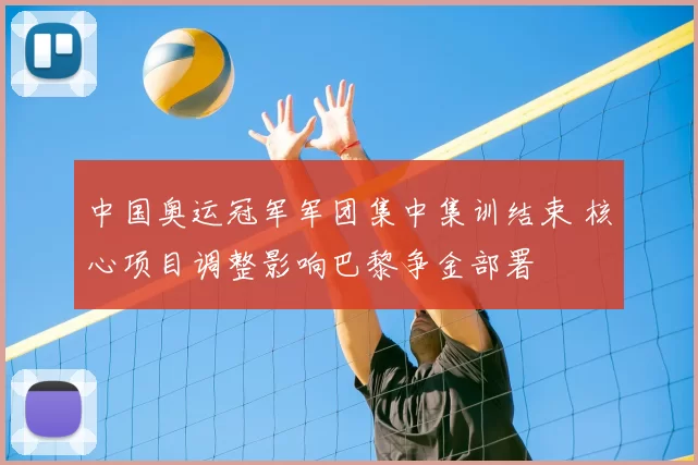 中国奥运冠军军团集中集训结束 核心项目调整影响巴黎争金部署