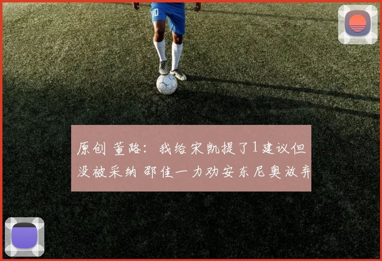 原创 董路:我给宋凯提了1建议但没被采纳 邵佳一力劝安东尼奥放弃传控