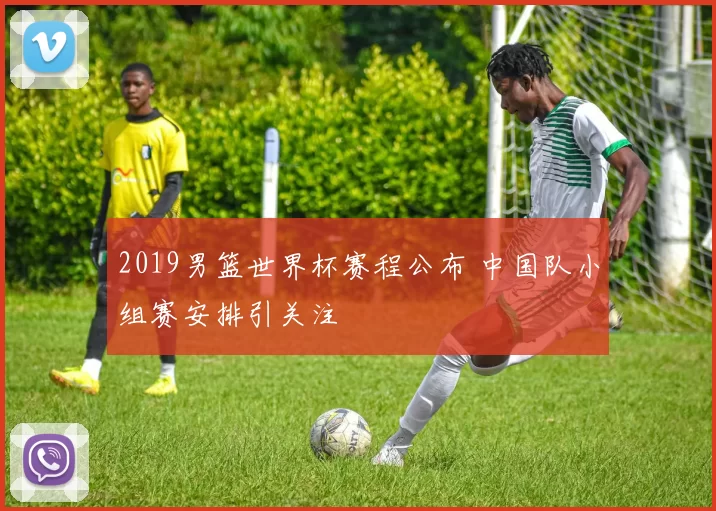 2019男篮世界杯赛程公布 中国队小组赛安排引关注