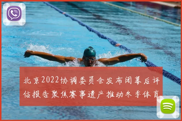 北京2022协调委员会发布闭幕后评估报告聚焦赛事遗产推动冬季体育发展