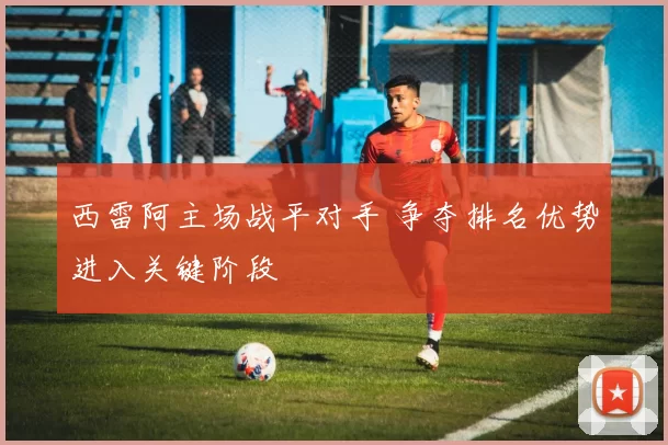 西雷阿主场战平对手 争夺排名优势进入关键阶段
