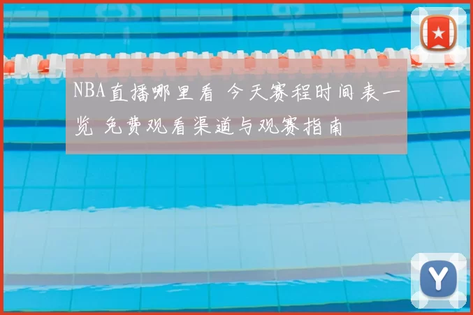 NBA直播哪里看 今天赛程时间表一览 免费观看渠道与观赛指南