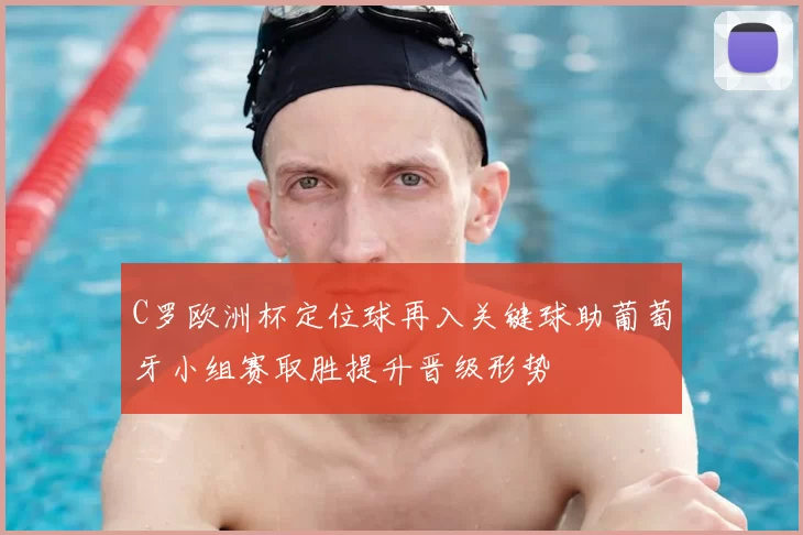 C罗欧洲杯定位球再入关键球助葡萄牙小组赛取胜提升晋级形势