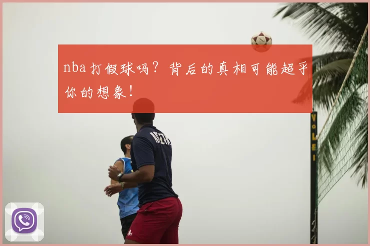 nba打假球吗？背后的真相可能超乎你的想象！