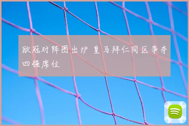 欧冠对阵图出炉 皇马拜仁同区争夺四强席位