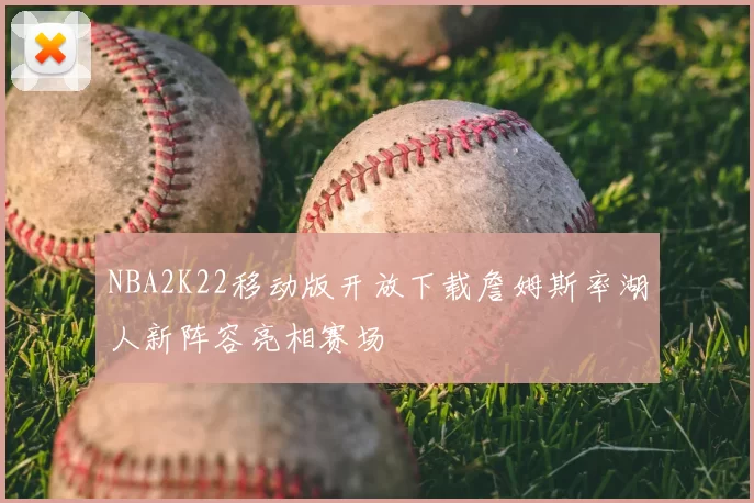 NBA2K22移动版开放下载詹姆斯率湖人新阵容亮相赛场