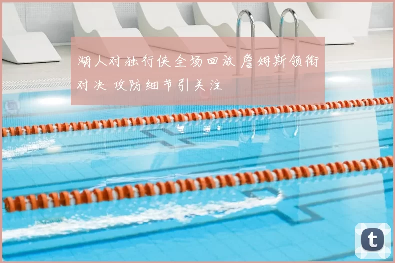 湖人对独行侠全场回放 詹姆斯领衔对决 攻防细节引关注