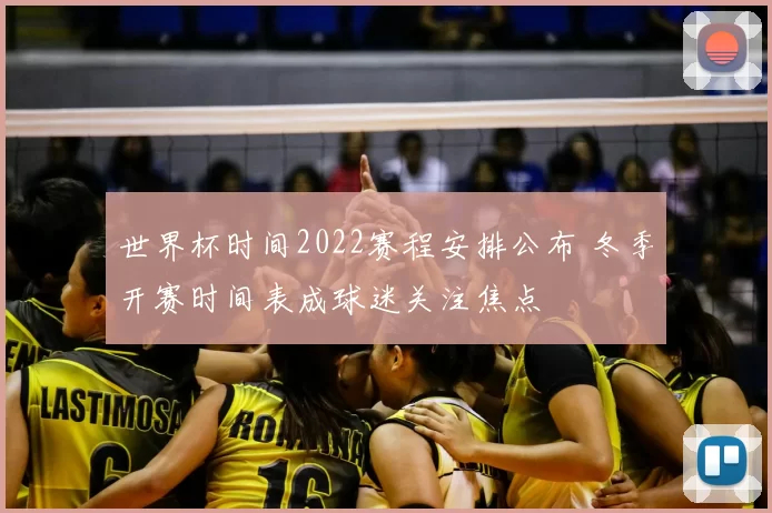 世界杯时间2022赛程安排公布 冬季开赛时间表成球迷关注焦点
