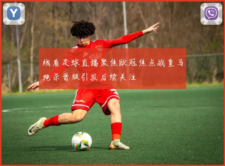 线看足球直播聚焦欧冠焦点战皇马绝杀晋级引发后续关注